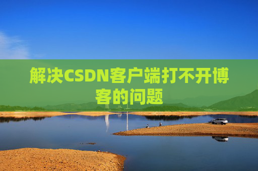 解决CSDN客户端打不开博客的问题
